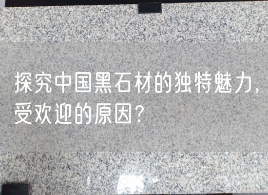 探究中國黑石材的獨特魅力，受歡迎的原因？