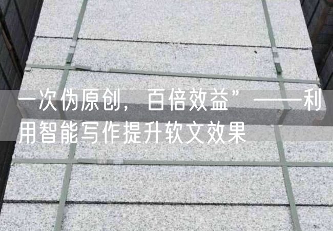 一次偽原創(chuàng)，百倍效益”——利用智能寫作提升軟文效果