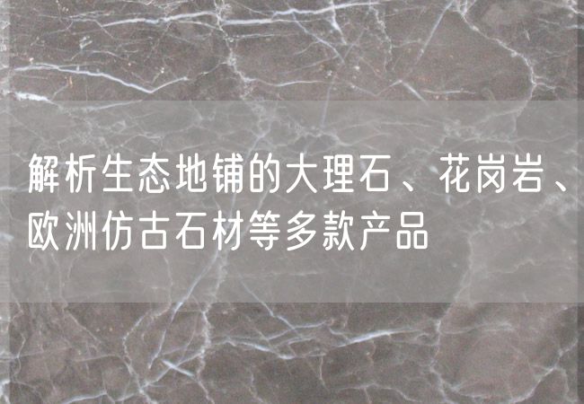 解析生態(tài)地鋪的大理石、花崗巖、歐洲仿古石材等多款產(chǎn)品