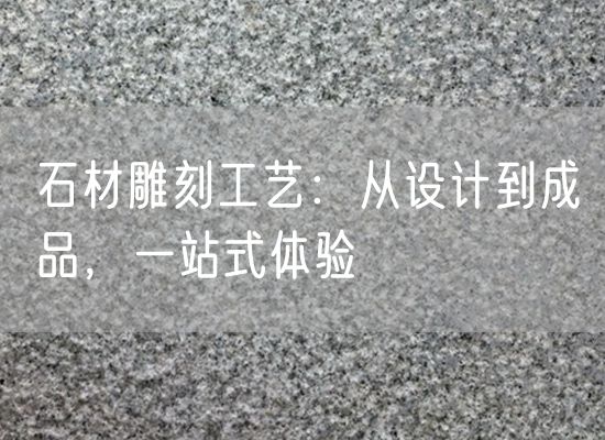 石材雕刻工藝：從設(shè)計(jì)到成品，一站式體驗(yàn)