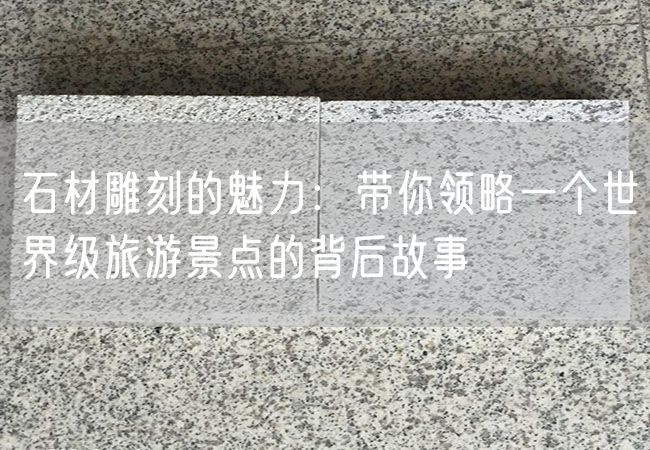 石材雕刻的魅力：帶你領(lǐng)略一個(gè)世界級(jí)旅游景點(diǎn)的背后故事