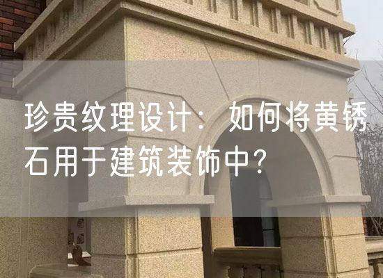 珍貴紋理設(shè)計(jì)：如何將黃銹石用于建筑裝飾中？