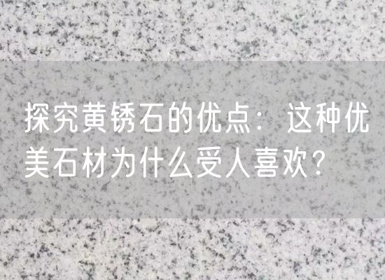 探究黃銹石的優(yōu)點：這種優(yōu)美石材為什么受人喜歡？