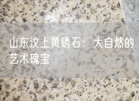 山東汶上黃銹石：大自然的藝術瑰寶