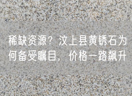 稀缺資源？汶上縣黃銹石為何備受矚目，價(jià)格一路飆升