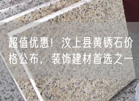 超值優(yōu)惠！汶上縣黃銹石價(jià)格公布，裝飾建材首選之一