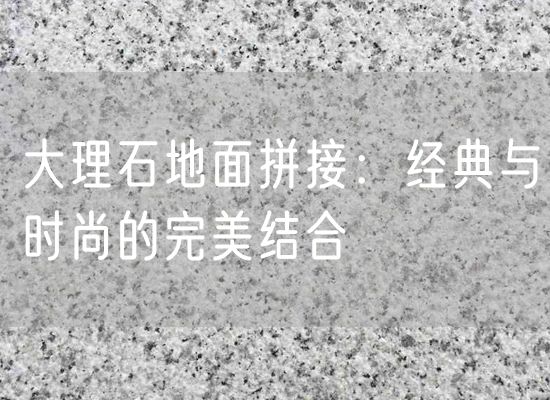 大理石地面拼接：經(jīng)典與時尚的完美結(jié)合