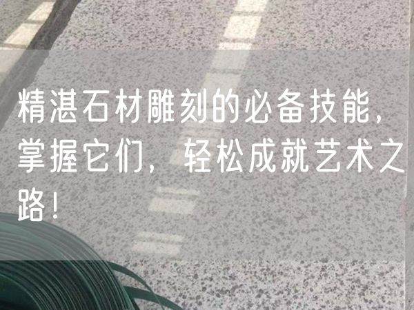 精湛石材雕刻的必備技能，掌握它們，輕松成就藝術之路！